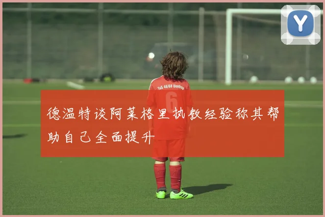 德温特谈阿莱格里执教经验称其帮助自己全面提升