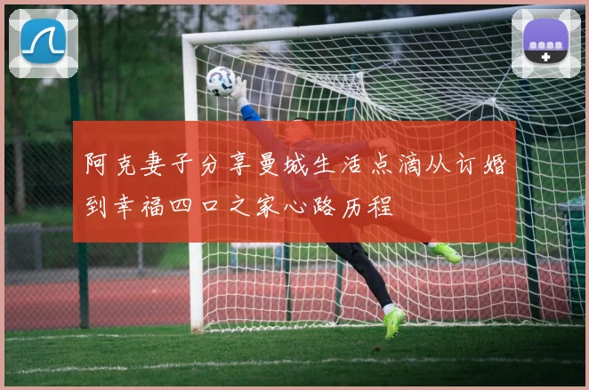 阿克妻子分享曼城生活点滴从订婚到幸福四口之家心路历程