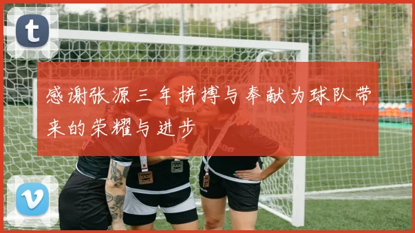 感谢张源三年拼搏与奉献为球队带来的荣耀与进步