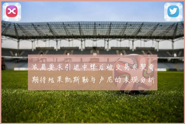 浓眉要求引进中锋后被交易东契奇期待结果凯斯勒与卢尼的表现分析