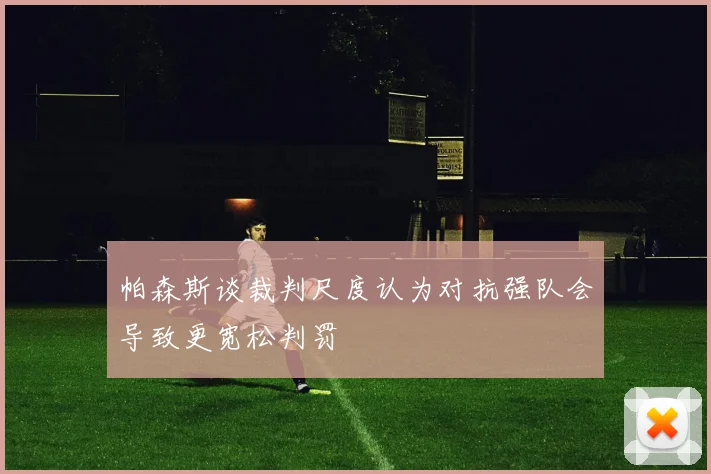 帕森斯谈裁判尺度认为对抗强队会导致更宽松判罚