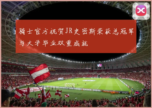 骑士官方祝贺JR史密斯荣获总冠军与大学毕业双重成就