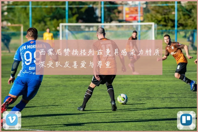 西蒙尼赞扬格列兹曼具感染力特质深受队友喜爱与尊重