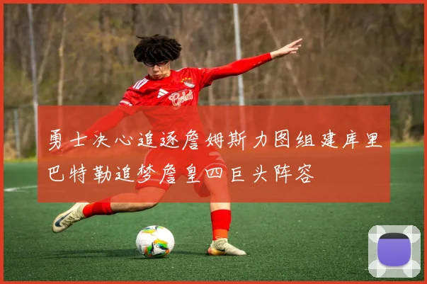 勇士决心追逐詹姆斯力图组建库里巴特勒追梦詹皇四巨头阵容