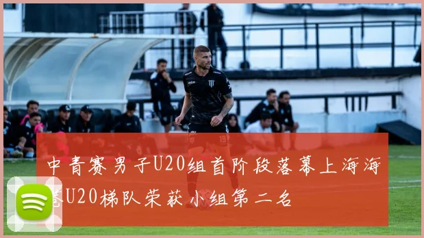 中青赛男子U20组首阶段落幕上海海港U20梯队荣获小组第二名