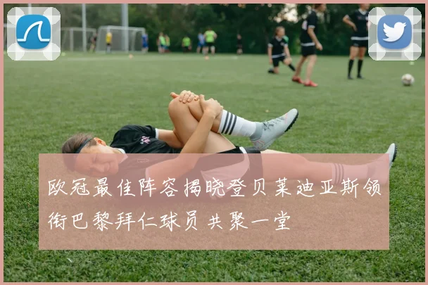 欧冠最佳阵容揭晓登贝莱迪亚斯领衔巴黎拜仁球员共聚一堂