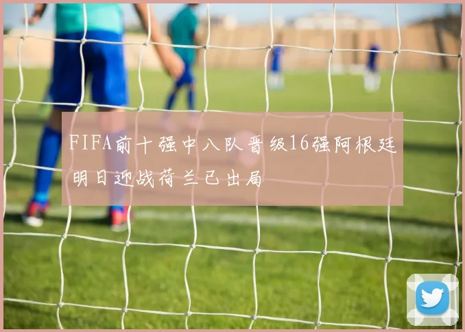 FIFA前十强中八队晋级16强阿根廷明日迎战荷兰已出局
