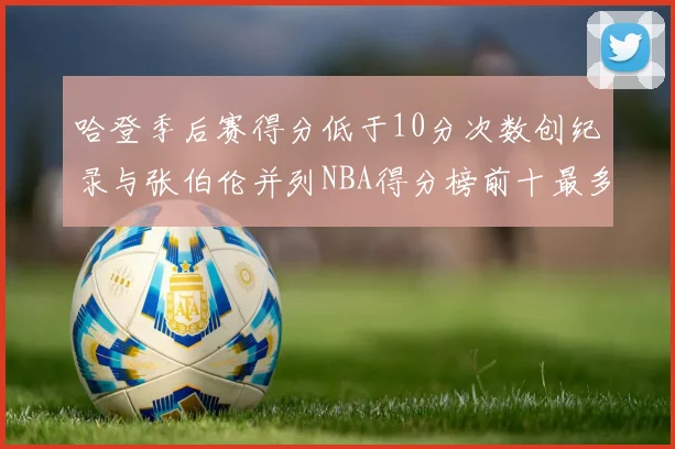 哈登季后赛得分低于10分次数创纪录与张伯伦并列NBA得分榜前十最多