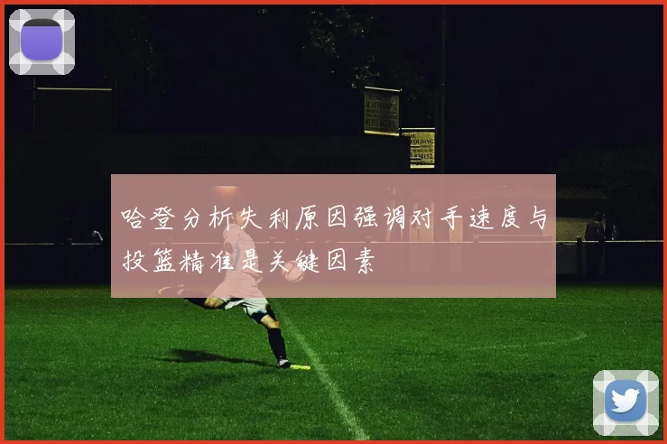 哈登分析失利原因强调对手速度与投篮精准是关键因素