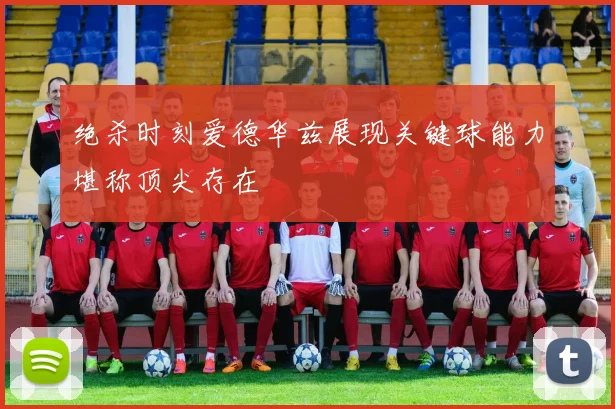绝杀时刻爱德华兹展现关键球能力堪称顶尖存在