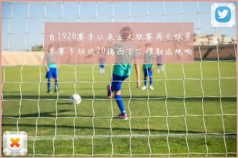 自1920赛季以来五大联赛再无球员单赛季助攻20梅西丁丁穆勒成绝响