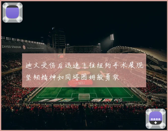迪文受伤后迅速飞往纽约手术展现坚韧精神如同塔图姆般勇敢