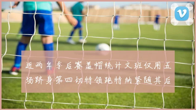 近两年季后赛盖帽统计文班仅用五场跻身第四切特领跑特纳紧随其后